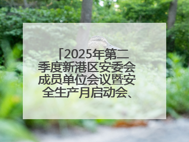 2025年第二季度新港区安委会成员单位会议暨安全生产月启动会、培训会召开