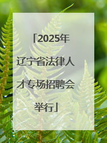 2025年辽宁省法律人才专场招聘会举行