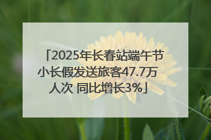 2025年长春站端午节小长假发送旅客47.7万人次 同比增长3%