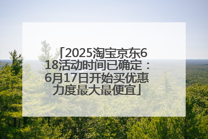2025淘宝京东618活动时间已确定：6月17日开始买优惠力度最大最便宜
