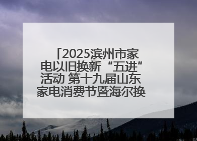 2025滨州市家电以旧换新“五进”活动 第十九届山东家电消费节暨海尔换新万里 行山东站全面启动