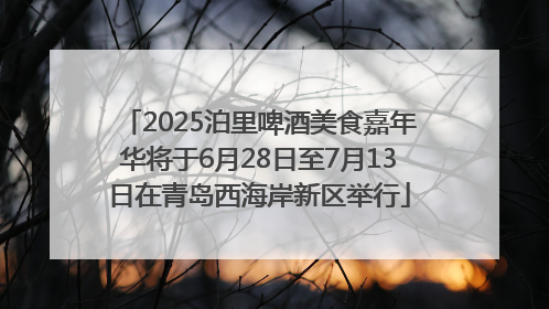2025泊里啤酒美食嘉年华将于6月28日至7月13日在青岛西海岸新区举行