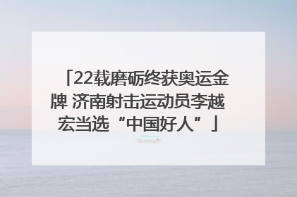 22载磨砺终获奥运金牌 济南射击运动员李越宏当选“中国好人”