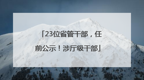 23位省管干部，任前公示！涉厅级干部