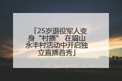 25岁退役军人变身“村播” 在眉山永丰村活动中开启独立直播首秀