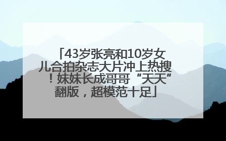 43岁张亮和10岁女儿合拍杂志大片冲上热搜！妹妹长成哥哥“天天”翻版，超模范十足