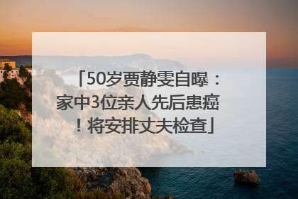 50岁贾静雯自曝：家中3位亲人先后患癌！将安排丈夫检查