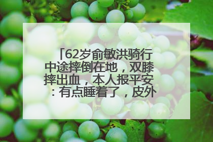 62岁俞敏洪骑行中途摔倒在地，双膝摔出血，本人报平安：有点睡着了，皮外伤，不用担心