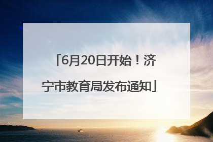 6月20日开始！济宁市教育局发布通知