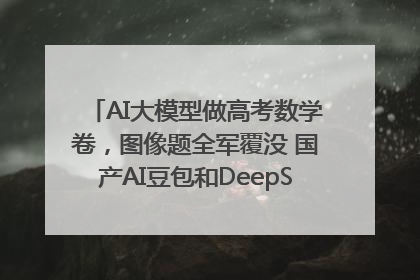 AI大模型做高考数学卷，图像题全军覆没 国产AI豆包和DeepSeek均得分144