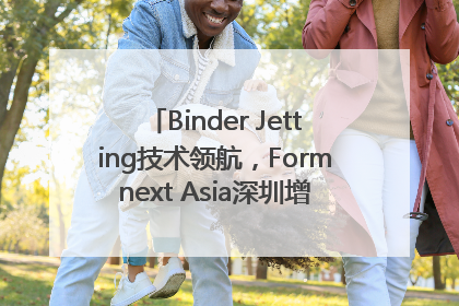 Binder Jetting技术领航，Formnext Asia深圳增材展解锁产业新动能