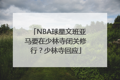 NBA球星文班亚马要在少林寺闭关修行？少林寺回应